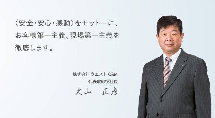 ＜安全・安心・感動＞をモットーに、お客様第一主義、現場第一主義を徹底します。株式会社ウエストO&M代表取締役社長 大山正彦